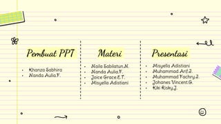 Pembuat PPT
• Khanza Sabhira
• Nanda Aulia.F.
Materi
• Naila Sabilatun.N.
• Nanda Aulia.F.
• Joice Grace.E.T.
• Misyella Adistiani
Presentasi
• Misyella Adistiani
• Muhammad Arif.I.
• Muhammad Fachry.I.
• Johanes Vincent.G.
• Kiki Risky.J.
 