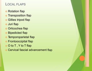 LOCAL FLAPS
Rotation flap
Transposition flap
Gillies tripod flap
Juri flap
Orticochea flap
Bipedicled flap
T
emporoparietal flap
Frontooccipital flap
O to T , Y to T flap
Cervical fascial advancement









flap

 