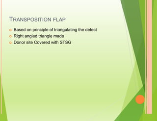 TRANSPOSITION FLAP
 Based on principle of triangulating the defect
 Right angled triangle made
 Donor site Covered with STSG
 