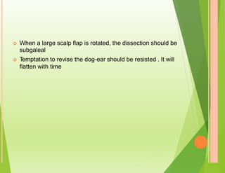  When a large scalp flap is rotated, the dissection should be
subgaleal
 T
emptation to revise the dog-ear should be resisted . It will
flatten with time
 