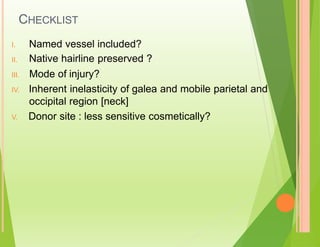 CHECKLIST
Named vessel included?
Native hairline preserved ?
I.
II.
III. Mode of
IV. Inherent
occipital
injury?
inelasticity of galea and mobile parietal and
region [neck]
V. Donor site : less sensitive cosmetically?
 