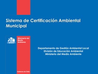 Sistema de Certificación Ambiental
Municipal
Departamento de Gestión Ambiental Local
División de Educación Ambiental
Ministerio del Medio Ambiente
 