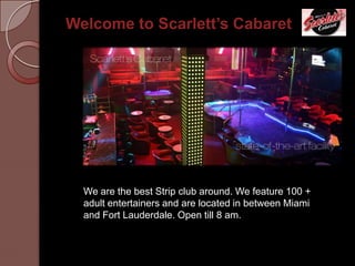 Welcome to Scarlett’s Cabaret

We are the best Strip club around. We feature 100 +
adult entertainers and are located in between Miami
and Fort Lauderdale. Open till 8 am.

 