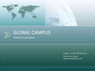 GLOBAL CAMPUS
School Presentation




                      Contact : +91 (0) 789 341 0111
                      Online Chat / Sales:
                      helplinecorp@yahoo.com
 
