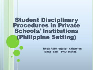 Student Disciplinary
Procedures in Private
Schools/ Institutions
(Philippine Setting)
Rhea Ruto legaspi- Crispolon
MaEd- EdM – PNU, Manila
 