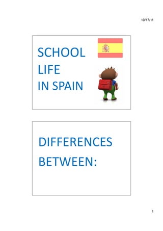 10/17/11




SCHOOL	
  
LIFE	
  	
  
IN	
  SPAIN	
  



DIFFERENCES	
  
BETWEEN:	
  


                        1
 