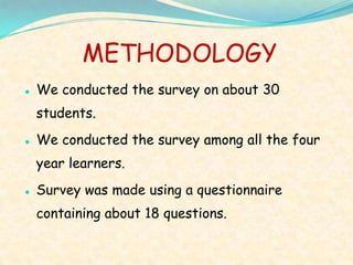 METHODOLOGY


We conducted the survey on about 30
students.



We conducted the survey among all the four
year learners.



Survey was made using a questionnaire

containing about 18 questions.

 