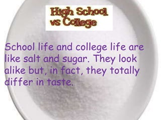 School life and college life are
like salt and sugar. They look
alike but, in fact, they totally
differ in taste.

 