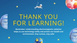 THANK YOU
FOR LEARNING!
Remember: Understanding electromagnetic radiation
helps us use technology safely and protect our health and
environment. Stay curious, stay safe!
 