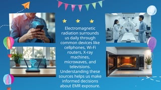 Electromagnetic
radiation surrounds
us daily through
common devices like
cellphones, Wi-Fi
routers, X-ray
machines,
microwaves, and
televisions.
Understanding these
sources helps us make
informed decisions
about EMR exposure.
 