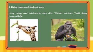 3. Living things need food and water
Living things need nutrients to stay alive. Without nutrients (food), living
things will die.
 
