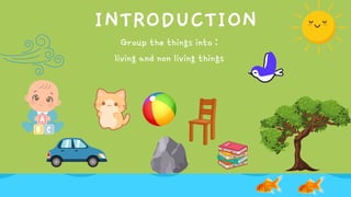 INTRODUCTION
Group the things into :
living and non living things
 