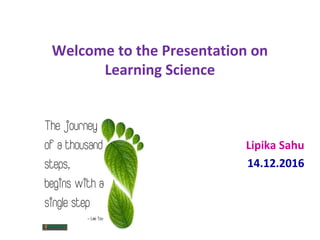 Welcome to the Presentation on
Learning Science
Lipika Sahu
14.12.2016
 