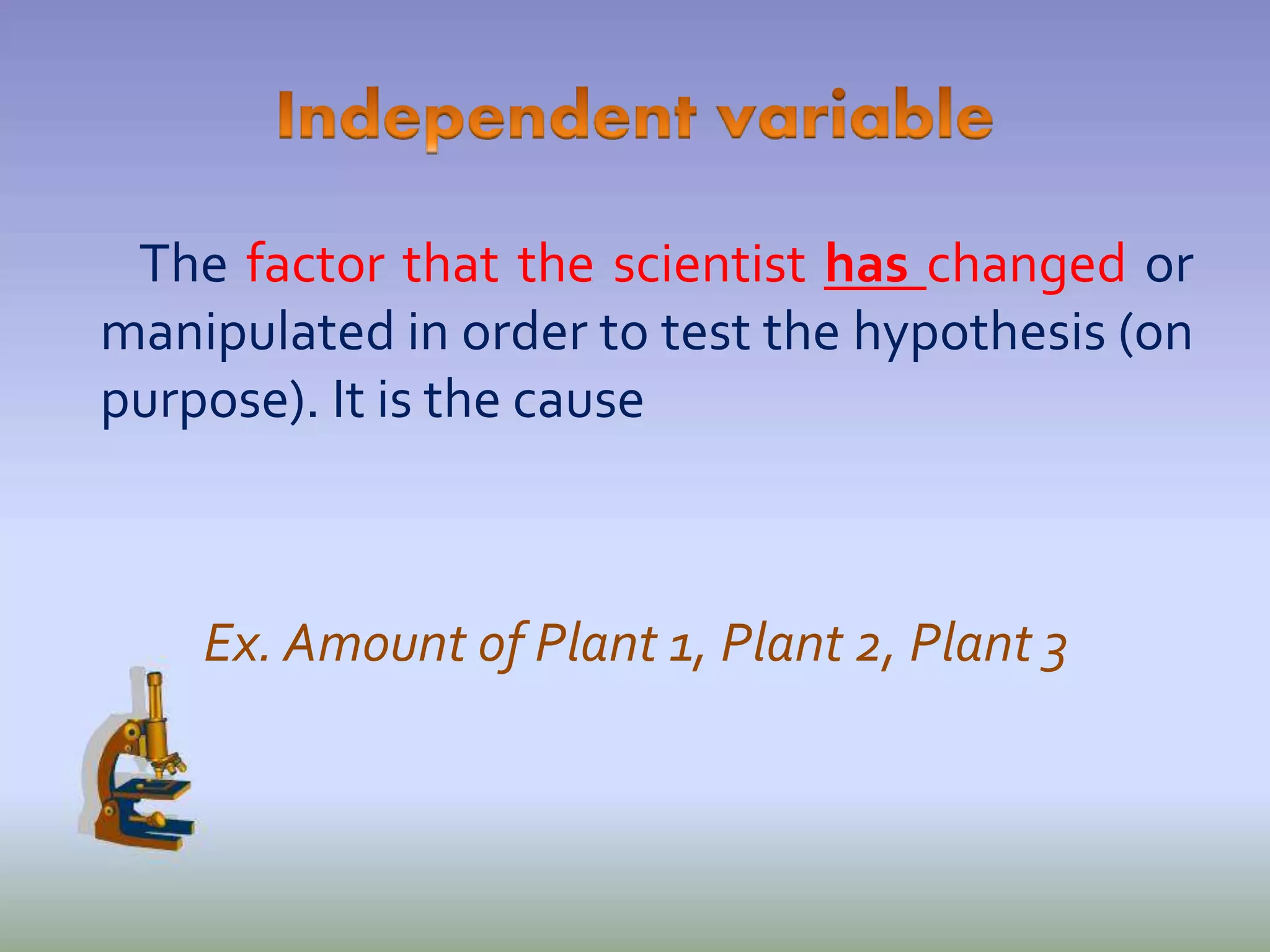 The factor that the scientist has changed or
manipulated in order to test the hypothesis (on
purpose). It is the cause
Ex. Amount of Plant 1, Plant 2, Plant 3
 