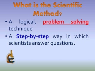 • A logical, problem solving
technique
• A Step-by-step way in which
scientists answer questions.
 
