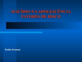 SSUUIICCÍÍDDIIOO NNAA AADDOOLLEESSCCÊÊNNCCIIAA 
FFAATTOORREESS DDEE RRIISSCCOO 
Eraldo Fonseca 
 