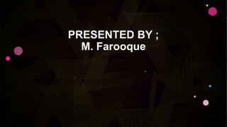 PRESENTED BY ;
M. Farooque
 