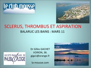 SCLERUS, THROMBUS ET ASPIRATION BALARUC LES BAINS : MARS 11  Dr Gilles GACHET VOIRON, 38. [email_address] la-mousse.com 
