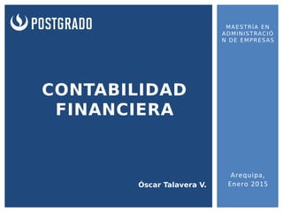 CONTABILIDAD
FINANCIERA
Óscar Talavera V.
MAESTRÍA EN
ADMINISTRACIÓ
N DE EMPRESAS
Arequipa,
Enero 2015
 