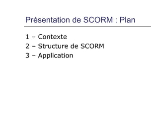 Présentation de SCORM : Plan

1 – Contexte
2 – Structure de SCORM
3 – Application
 