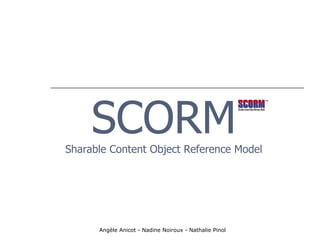 SCORM
Sharable Content Object Reference Model




      Angèle Anicot - Nadine Noiroux - Nathalie Pinol
 