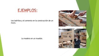 Los ladrillos y el cemento en la construcción de un
muro.
La madera en un mueble.
 