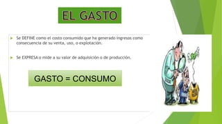  Se DEFINE como el costo consumido que ha generado ingresos como
consecuencia de su venta, uso, o explotación.
 Se EXPRESA o mide a su valor de adquisición o de producción.
GASTO = CONSUMO
 
