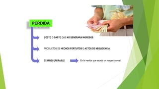 PERDIDA
PRODUCTOS DE HECHOS FORTUITOS O ACTOS DE NEGLIGENCIA
COSTO O GASTO QUE NO GENERARA INGRESOS
ES IRRECUPERABLE En la medida que exceda un margen normal.
 