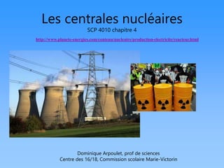Les centrales nucléaires
SCP 4010 chapitre 4
http://www.planete-energies.com/contenu/nucleaire/production-electricite/reacteur.html
Dominique Arpoulet, prof de sciences
Centre des 16/18, Commission scolaire Marie-Victorin
 