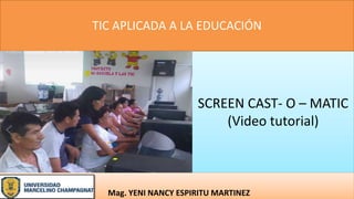 SCREEN CAST- O – MATIC
(Video tutorial)
Mag. YENI NANCY ESPIRITU MARTINEZ
TIC APLICADA A LA EDUCACIÓN
 