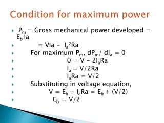  Pm = Gross mechanical power developed =
Eb Ia
 = VIa - Ia
2Ra
 For maximum Pm, dPm/ dIa = 0
 0 = V - 2IaRa
 Ia = V/2Ra
 IaRa = V/2
 Substituting in voltage equation,
 V = Eb + IaRa = Eb + (V/2)
 Eb = V/2
 