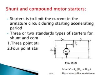  Starters is to limit the current in the
armature circuit during starting accelerating
period
 Three or two standards types of starters for
shunt and compound motors
1.Three point starter
2.Four point starter
 