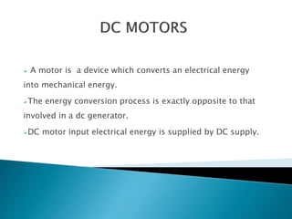  A motor is a device which converts an electrical energy
into mechanical energy.
The energy conversion process is exactly opposite to that
involved in a dc generator.
DC motor input electrical energy is supplied by DC supply.
 