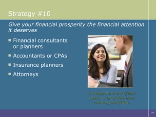 Strategy #10 Financial consultants or planners Accountants or CPAs Insurance planners Attorneys Give your financial prosperity the financial attention it deserves You might use several of these experts, or all of them, in the course of your lifetime. 