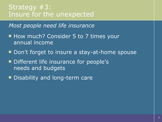Strategy #3: Insure for the unexpected How much? Consider 5 to 7 times your  annual income Don’t forget to insure a stay-at-home spouse Different life insurance for people’s  needs and budgets Disability and long-term care Most people need life insurance 