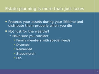 Estate planning is more than just taxes Protects your assets during your lifetime and distribute them properly when you die Not just for the wealthy!  Make sure you consider: Family members with special needs Divorced Remarried  Stepchildren Etc. 