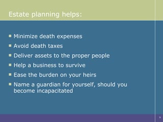 Estate planning helps: Minimize death expenses Avoid death taxes Deliver assets to the proper people Help a business to survive Ease the burden on your heirs Name a guardian for yourself, should you  become incapacitated 