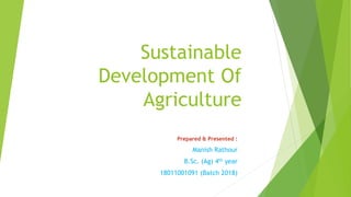 Sustainable
Development Of
Agriculture
Prepared & Presented :
Manish Rathour
B.Sc. (Ag) 4th year
18011001091 (Batch 2018)
 