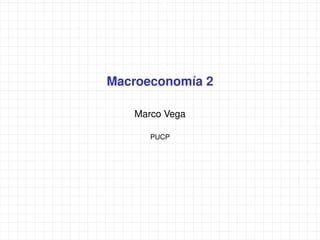 Macroeconomía 2
Marco Vega
PUCP
 