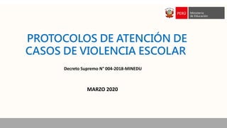 PROTOCOLOS DE ATENCIÓN DE
CASOS DE VIOLENCIA ESCOLAR
Decreto Supremo N° 004-2018-MINEDU
MARZO 2020
 