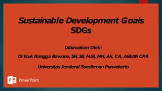 Sustainable Development Goals
SDGs
Dibawakan Oleh:
Dr Icuk Rangga Bawono, SH, SE, M.Si, MH, Ak, CA, ASEAN CPA
Universitas Jenderal Soedirman Purwokerto
 