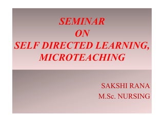 SEMINAR
ON
SELF DIRECTED LEARNING,
MICROTEACHING
SAKSHI RANA
M.Sc. NURSING
 