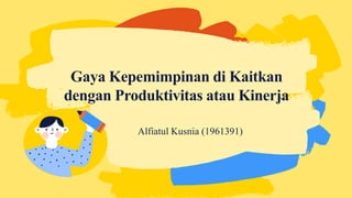 Alfiatul Kusnia (1961391)
Gaya Kepemimpinan di Kaitkan
dengan Produktivitas atau Kinerja
 