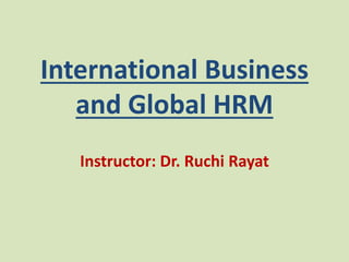 International Business
and Global HRM
Instructor: Dr. Ruchi Rayat
 