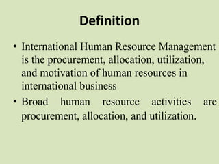 Definition
• International Human Resource Management
is the procurement, allocation, utilization,
and motivation of human ...
