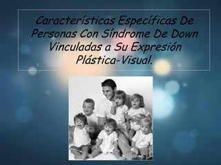 Características Específicas De
Personas Con Síndrome De Down
   Vinculadas a Su Expresión
        Plástica-Visual.
 