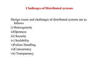 Challenges of Distributed systems
Design issues and challenges of distributed systems are as
follows
i) Heterogeneity
ii)Openness
iii) Security
iv) Scalability
v)Failure Handling
vi)Concurrency
vii) Transparency
 