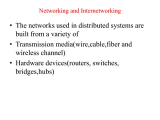 Networking and Internetworking
• The networks used in distributed systems are
built from a variety of
• Transmission media(wire,cable,fiber and
wireless channel)
• Hardware devices(routers, switches,
bridges,hubs)
 