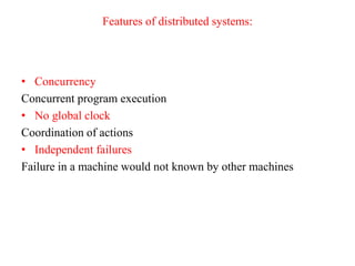 Features of distributed systems:
• Concurrency
Concurrent program execution
• No global clock
Coordination of actions
• Independent failures
Failure in a machine would not known by other machines
 
