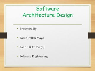 Software
Architecture Design
• Presented By
• Faraz Imllak Mayo
• Fall 18 BSIT 055 (B)
• Software Engineering
 
